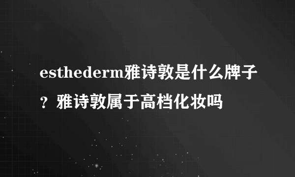 esthederm雅诗敦是什么牌子？雅诗敦属于高档化妆吗