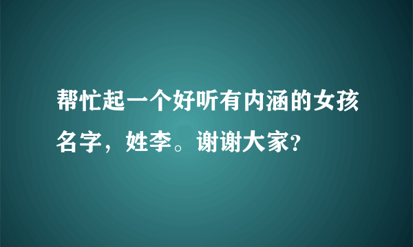 帮忙起一个好听有内涵的女孩名字，姓李。谢谢大家？