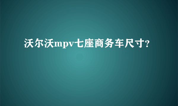 沃尔沃mpv七座商务车尺寸？