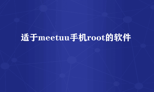 适于meetuu手机root的软件