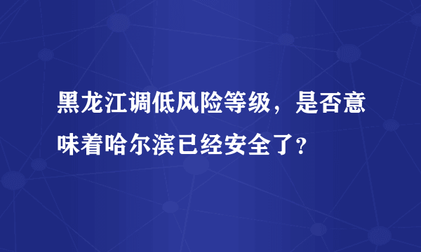 黑龙江调低风险等级，是否意味着哈尔滨已经安全了？