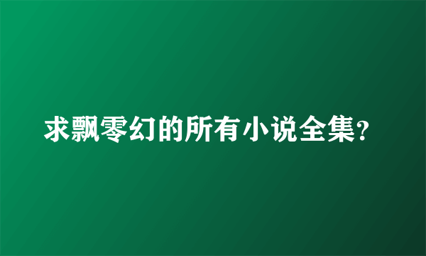 求飘零幻的所有小说全集？