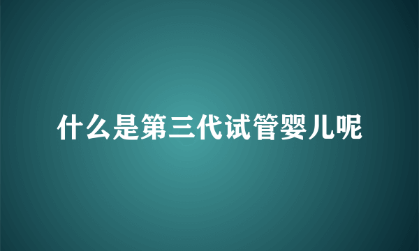 什么是第三代试管婴儿呢