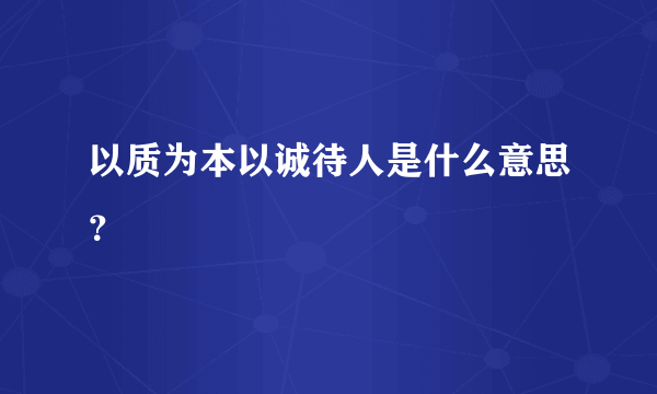 以质为本以诚待人是什么意思？