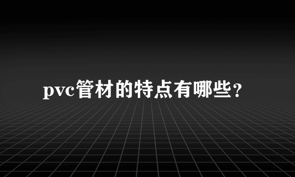 pvc管材的特点有哪些？