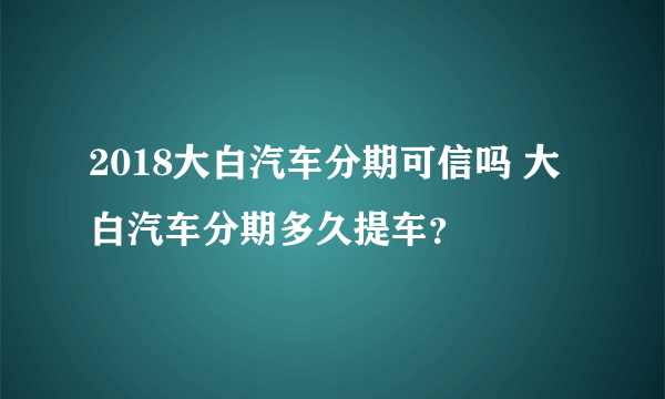 2018大白汽车分期可信吗 大白汽车分期多久提车？