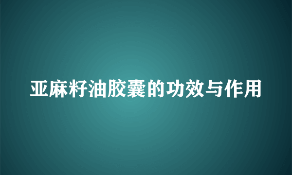 亚麻籽油胶囊的功效与作用