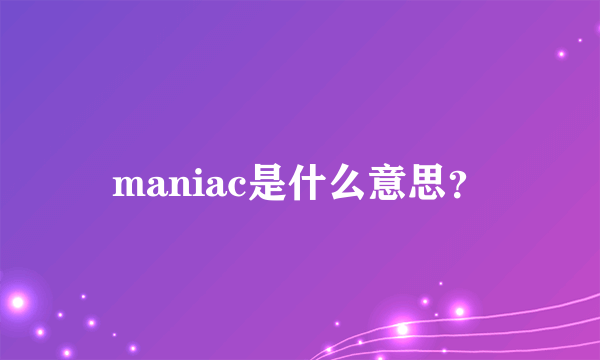 maniac是什么意思？