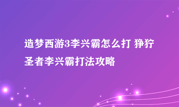 造梦西游3李兴霸怎么打 狰狞圣者李兴霸打法攻略