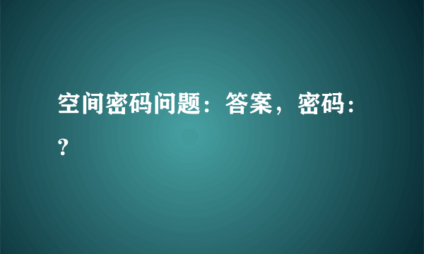 空间密码问题：答案，密码：？