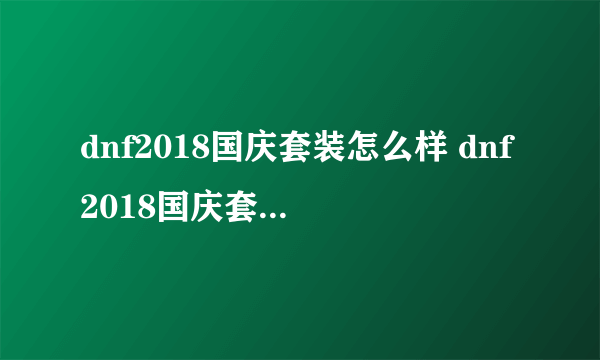 dnf2018国庆套装怎么样 dnf2018国庆套装扮外观属性一览