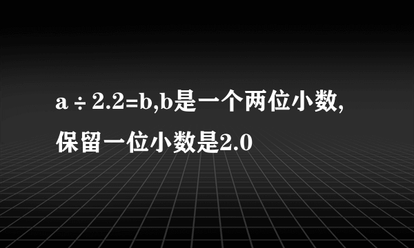 a÷2.2=b,b是一个两位小数,保留一位小数是2.0