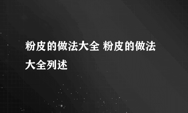 粉皮的做法大全 粉皮的做法大全列述