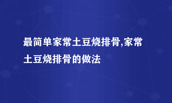 最简单家常土豆烧排骨,家常土豆烧排骨的做法