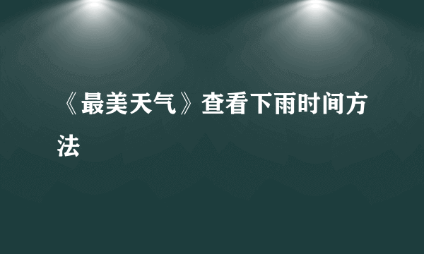 《最美天气》查看下雨时间方法