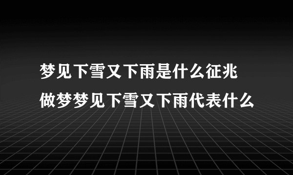 梦见下雪又下雨是什么征兆 做梦梦见下雪又下雨代表什么