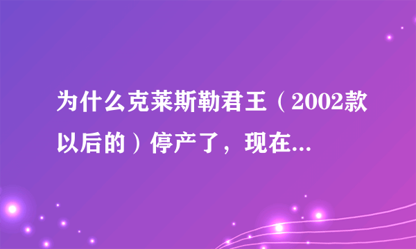 为什么克莱斯勒君王（2002款以后的）停产了，现在如果想买新的哪里还有货