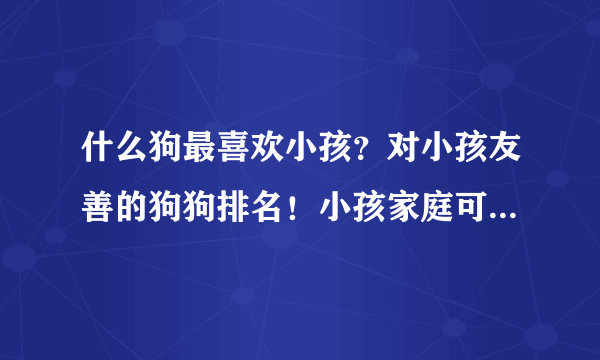 什么狗最喜欢小孩？对小孩友善的狗狗排名！小孩家庭可以考虑~