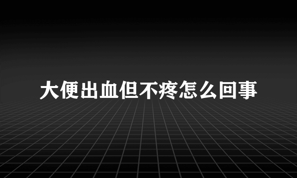 大便出血但不疼怎么回事