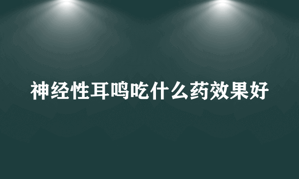 神经性耳鸣吃什么药效果好