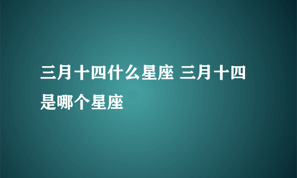 三月十四什么星座 三月十四是哪个星座