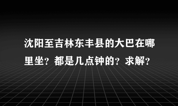 沈阳至吉林东丰县的大巴在哪里坐？都是几点钟的？求解？