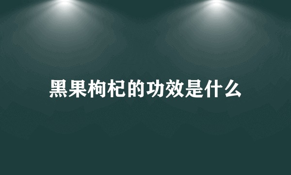 黑果枸杞的功效是什么