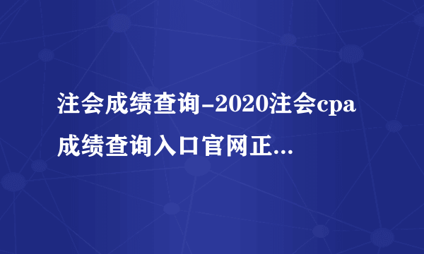 注会成绩查询-2020注会cpa成绩查询入口官网正式开通啦！