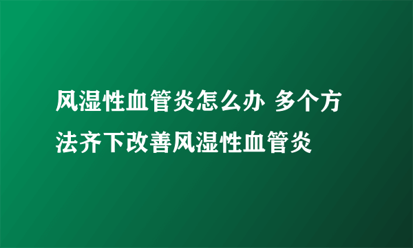 风湿性血管炎怎么办 多个方法齐下改善风湿性血管炎