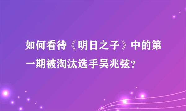 如何看待《明日之子》中的第一期被淘汰选手吴兆弦？