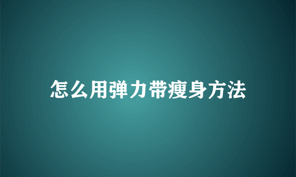 怎么用弹力带瘦身方法