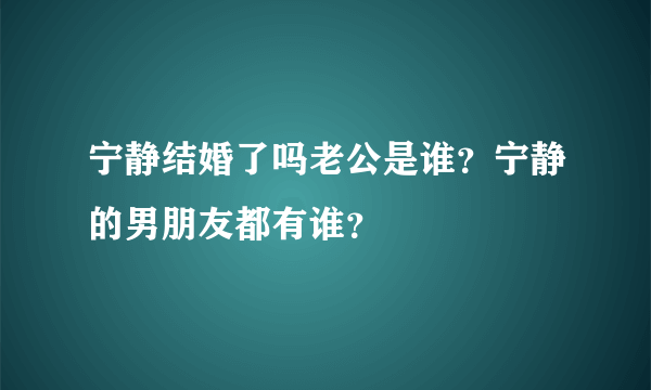 宁静结婚了吗老公是谁？宁静的男朋友都有谁？