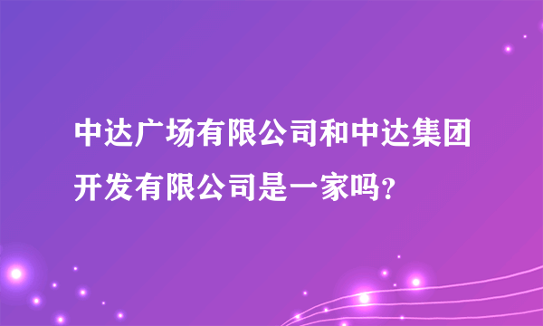 中达广场有限公司和中达集团开发有限公司是一家吗？