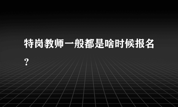 特岗教师一般都是啥时候报名？