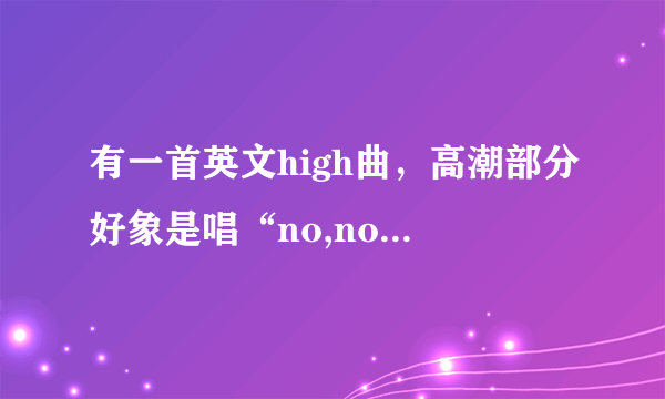 有一首英文high曲，高潮部分好象是唱“no,no,no,no...no,no,no,no...