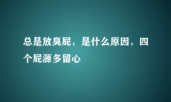 总是放臭屁，是什么原因，四个屁源多留心