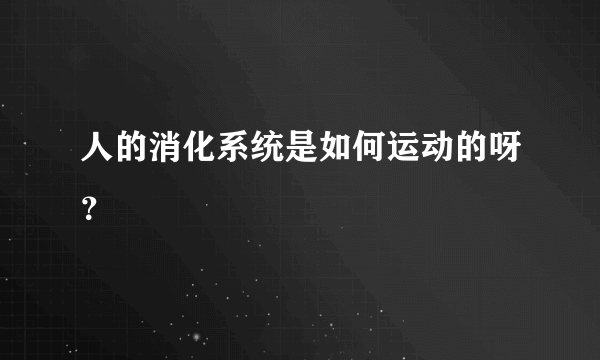 人的消化系统是如何运动的呀？