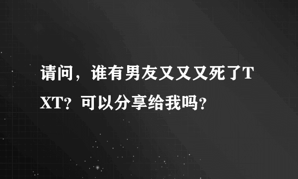 请问，谁有男友又又又死了TXT？可以分享给我吗？