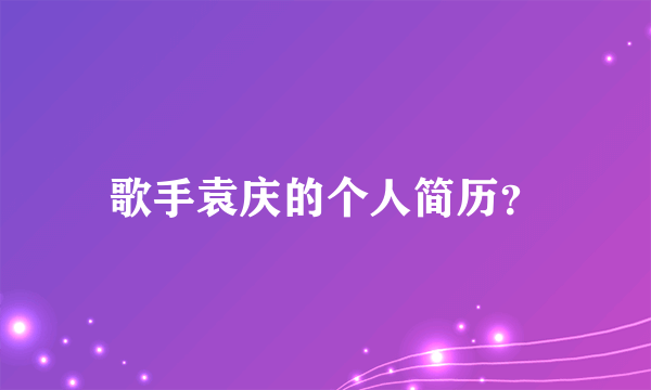 歌手袁庆的个人简历？