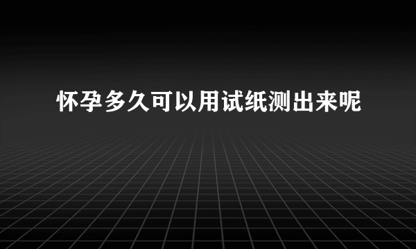 怀孕多久可以用试纸测出来呢