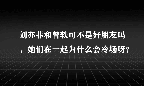 刘亦菲和曾轶可不是好朋友吗，她们在一起为什么会冷场呀？