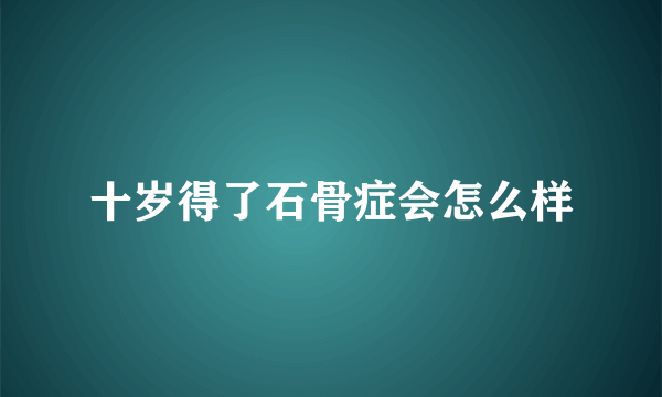 十岁得了石骨症会怎么样