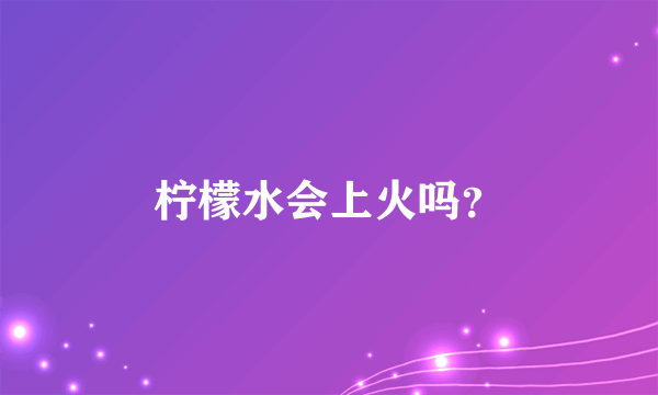 柠檬水会上火吗？