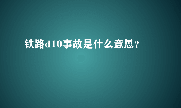 铁路d10事故是什么意思？