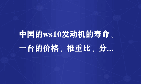 中国的ws10发动机的寿命、一台的价格、推重比、分别是多少？中国有没有还在研发一款更好的问题？