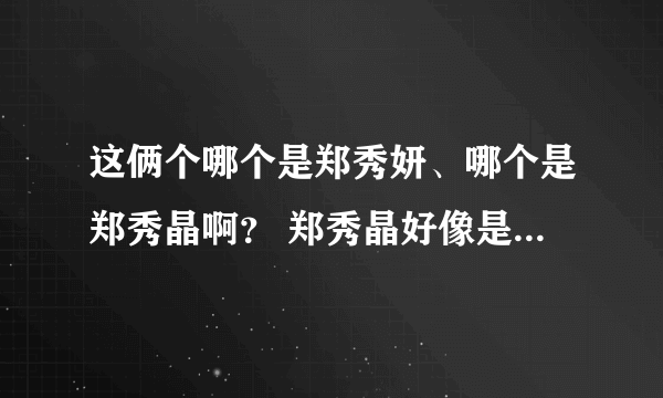 这俩个哪个是郑秀妍、哪个是郑秀晶啊？ 郑秀晶好像是在左边，但右边得很难看啊。。。 不是很像郑秀妍。