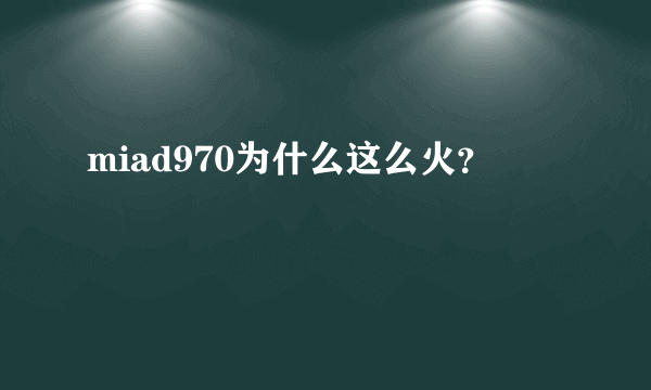 miad970为什么这么火？