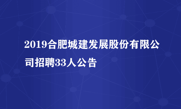 2019合肥城建发展股份有限公司招聘33人公告