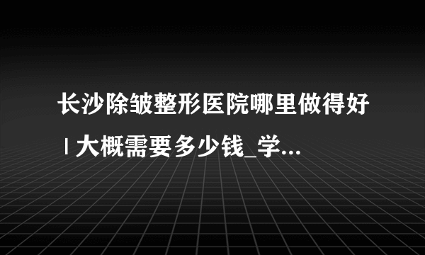 长沙除皱整形医院哪里做得好 | 大概需要多少钱_学习微整形以后怎样可以挣钱