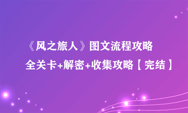 《风之旅人》图文流程攻略 全关卡+解密+收集攻略【完结】